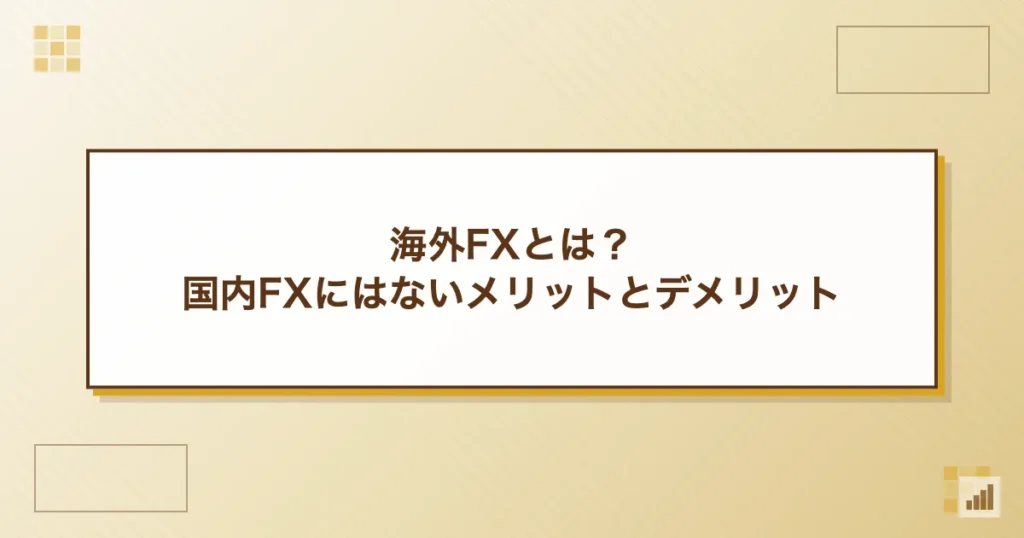 海外FXとは？国内FXにはないメリットとデメリット